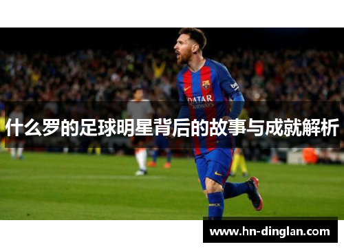 什么罗的足球明星背后的故事与成就解析