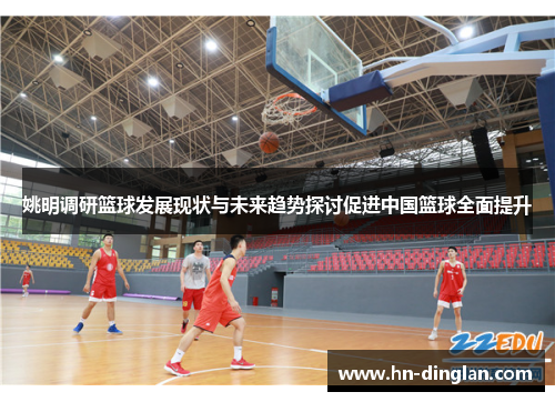 姚明调研篮球发展现状与未来趋势探讨促进中国篮球全面提升