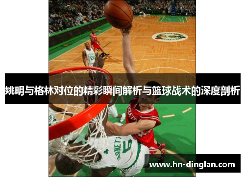 姚明与格林对位的精彩瞬间解析与篮球战术的深度剖析
