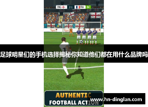 足球明星们的手机选择揭秘你知道他们都在用什么品牌吗
