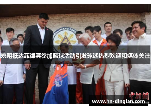 姚明抵达菲律宾参加篮球活动引发球迷热烈欢迎和媒体关注