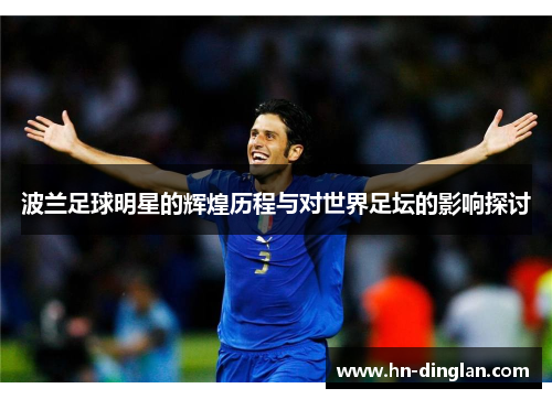 波兰足球明星的辉煌历程与对世界足坛的影响探讨
