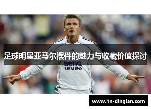 足球明星亚马尔摆件的魅力与收藏价值探讨