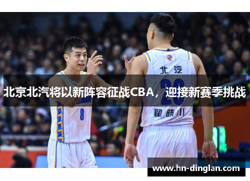 北京北汽将以新阵容征战CBA，迎接新赛季挑战