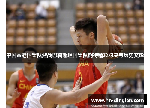 中国香港国奥队迎战巴勒斯坦国奥队期待精彩对决与历史交锋