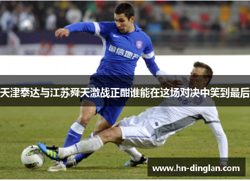 天津泰达与江苏舜天激战正酣谁能在这场对决中笑到最后