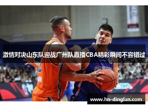 激情对决山东队迎战广州队直播CBA精彩瞬间不容错过